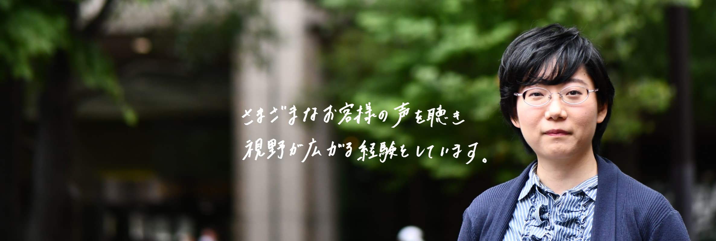 さまざまなお客様の声を聴き視野が広がる経験をしています。